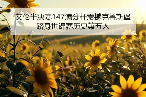 艾伦半决赛147满分杆震撼克鲁斯堡 跻身世锦赛历史第五人
