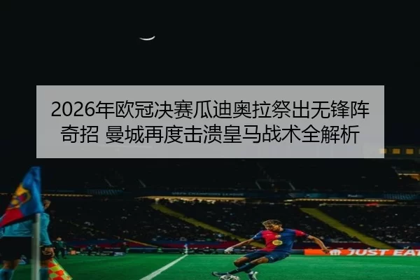 2026年欧冠决赛瓜迪奥拉祭出无锋阵奇招 曼城再度击溃皇马战术全解析