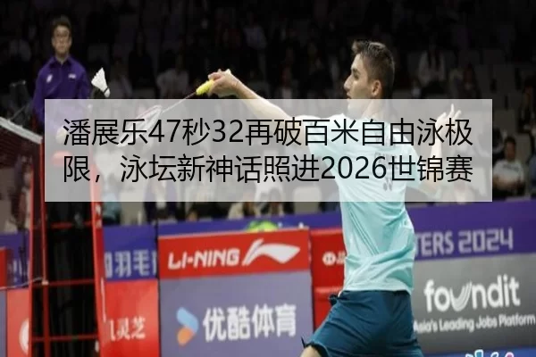 潘展乐47秒32再破百米自由泳极限，泳坛新神话照进2026世锦赛