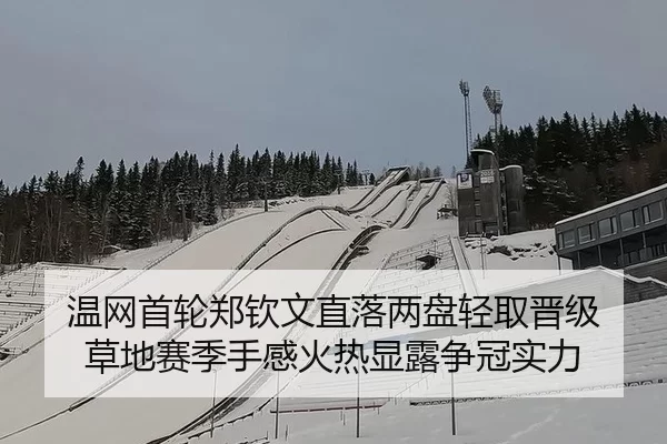 温网首轮郑钦文直落两盘轻取晋级 草地赛季手感火热显露争冠实力