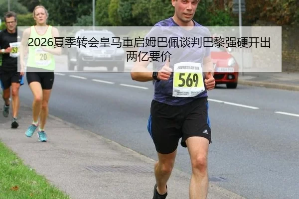 2026夏季转会皇马重启姆巴佩谈判巴黎强硬开出两亿要价