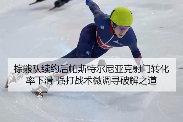 棕熊队续约后帕斯特尔尼亚克射门转化率下滑 强打战术微调寻破解之道